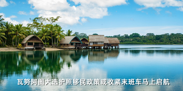 瓦努阿图大选护照移民政策或收紧末班车马上启航 瓦努阿图大选护照移民政策或收紧末班车马上启航